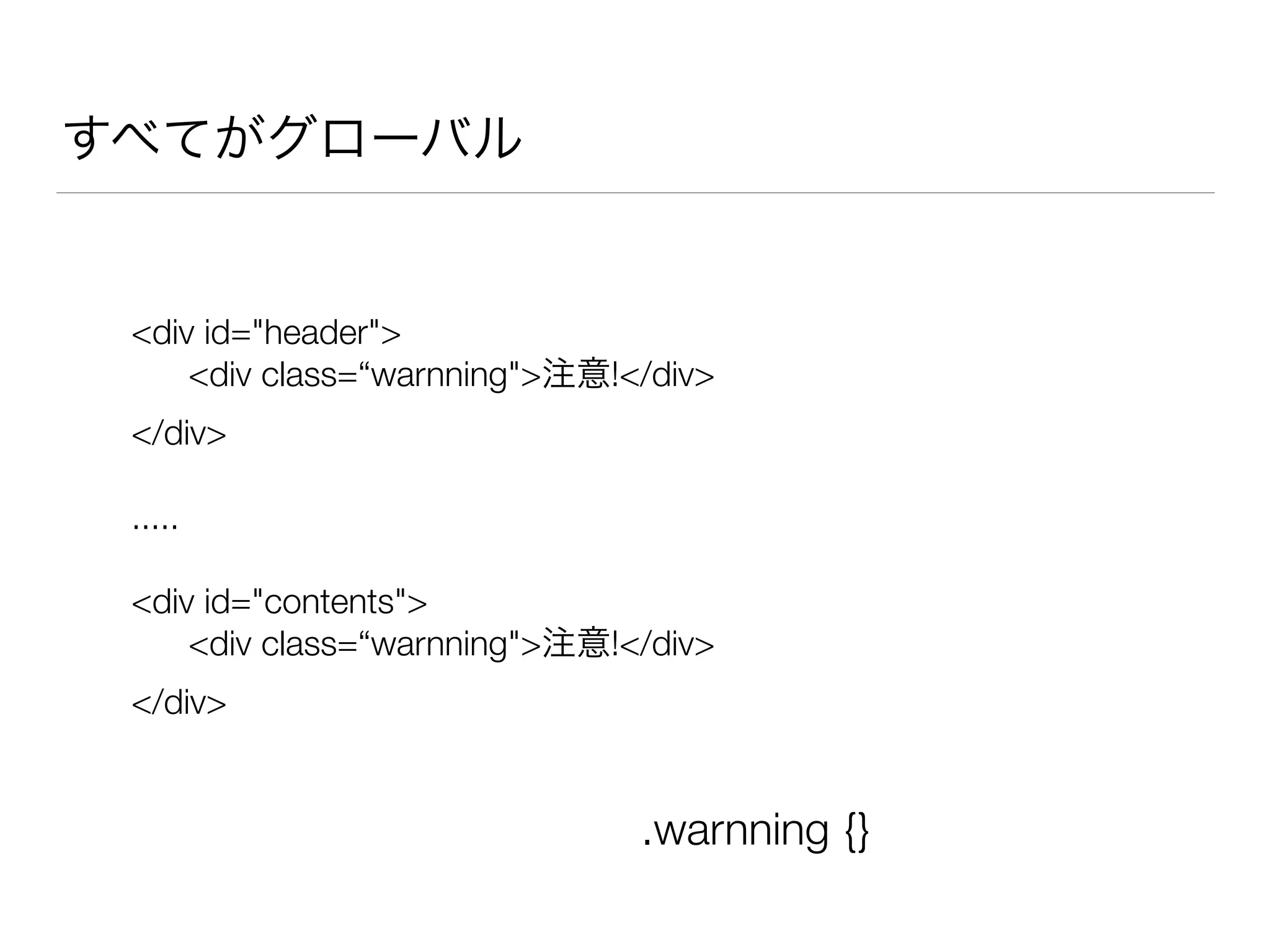 すべてがグローバル 
<div id="header"> 
<div class=“warnning">注意!</div> 
</div> 
! 
..... 
! 
<div id="contents"> 
<div class=“warnning">注意!</div> 
</div> 
.warnning {} 
 