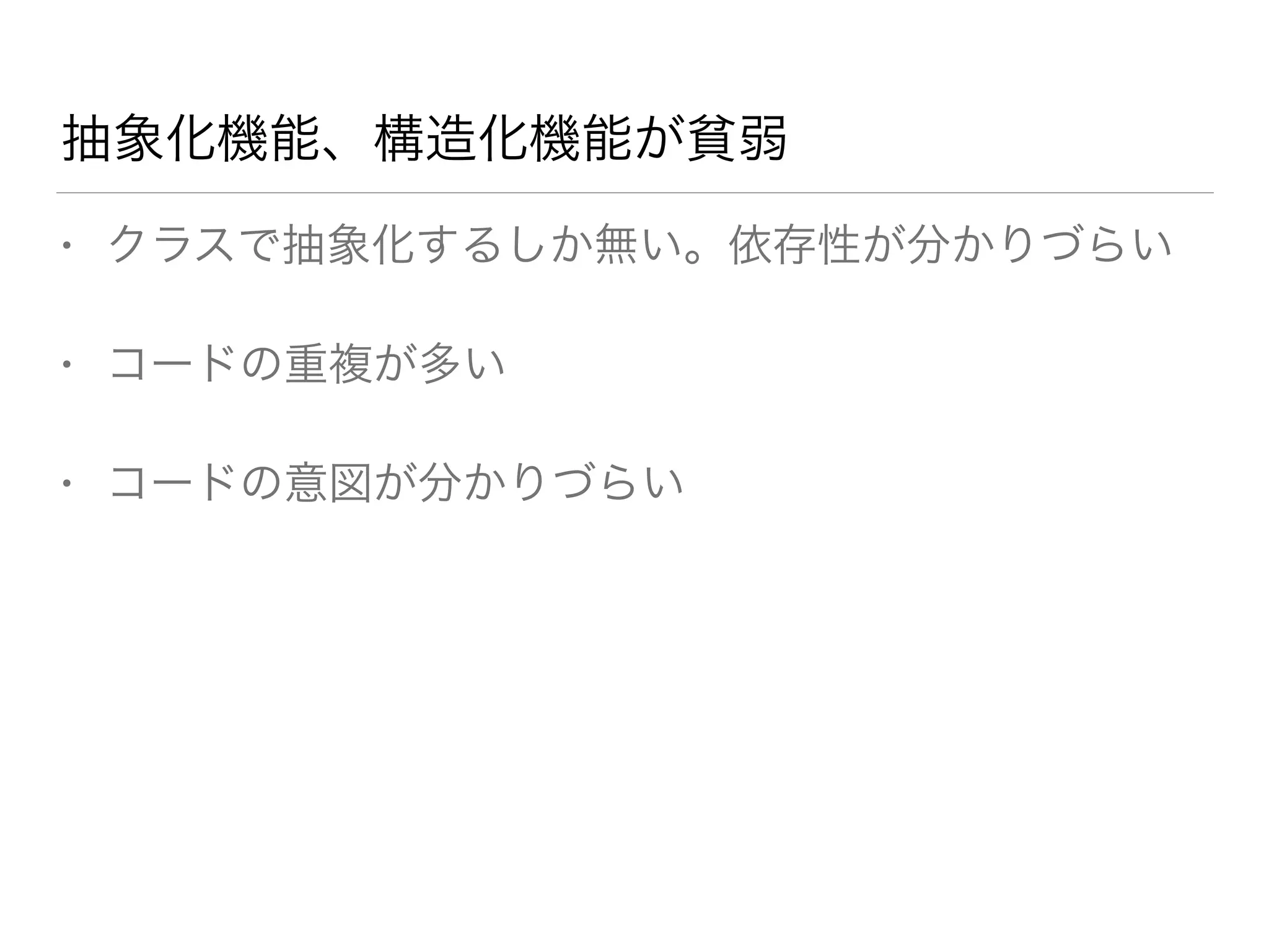 抽象化機能、構造化機能が貧弱 
• クラスで抽象化するしか無い。依存性が分かりづらい 
• コードの重複が多い 
• コードの意図が分かりづらい 
 