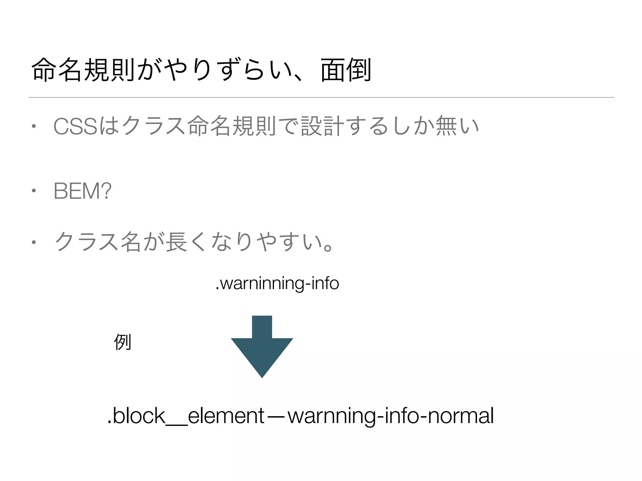 命名規則がやりずらい、面倒 
• CSSはクラス命名規則で設計するしか無い 
• BEM? 
• クラス名が長くなりやすい。 
.warninning-info 
例 
.block__element—warnning-info-normal 
 