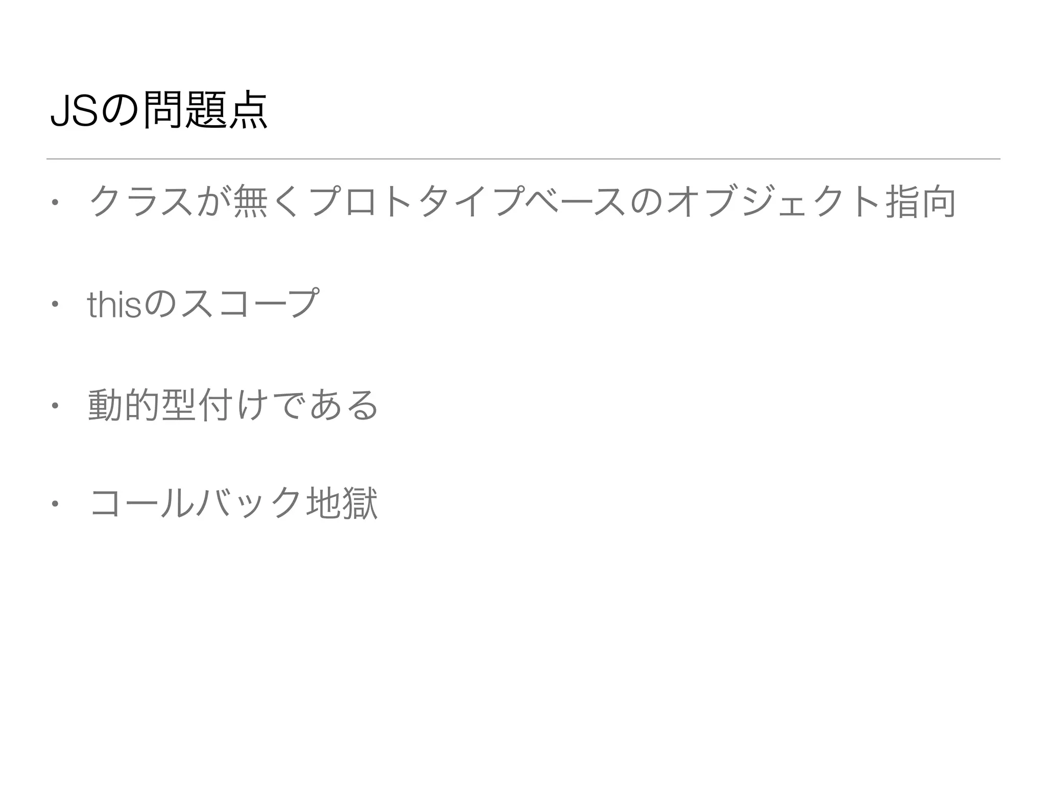 JSの問題点 
• クラスが無くプロトタイプベースのオブジェクト指向 
• thisのスコープ 
• 動的型付けである 
• コールバック地獄 
 