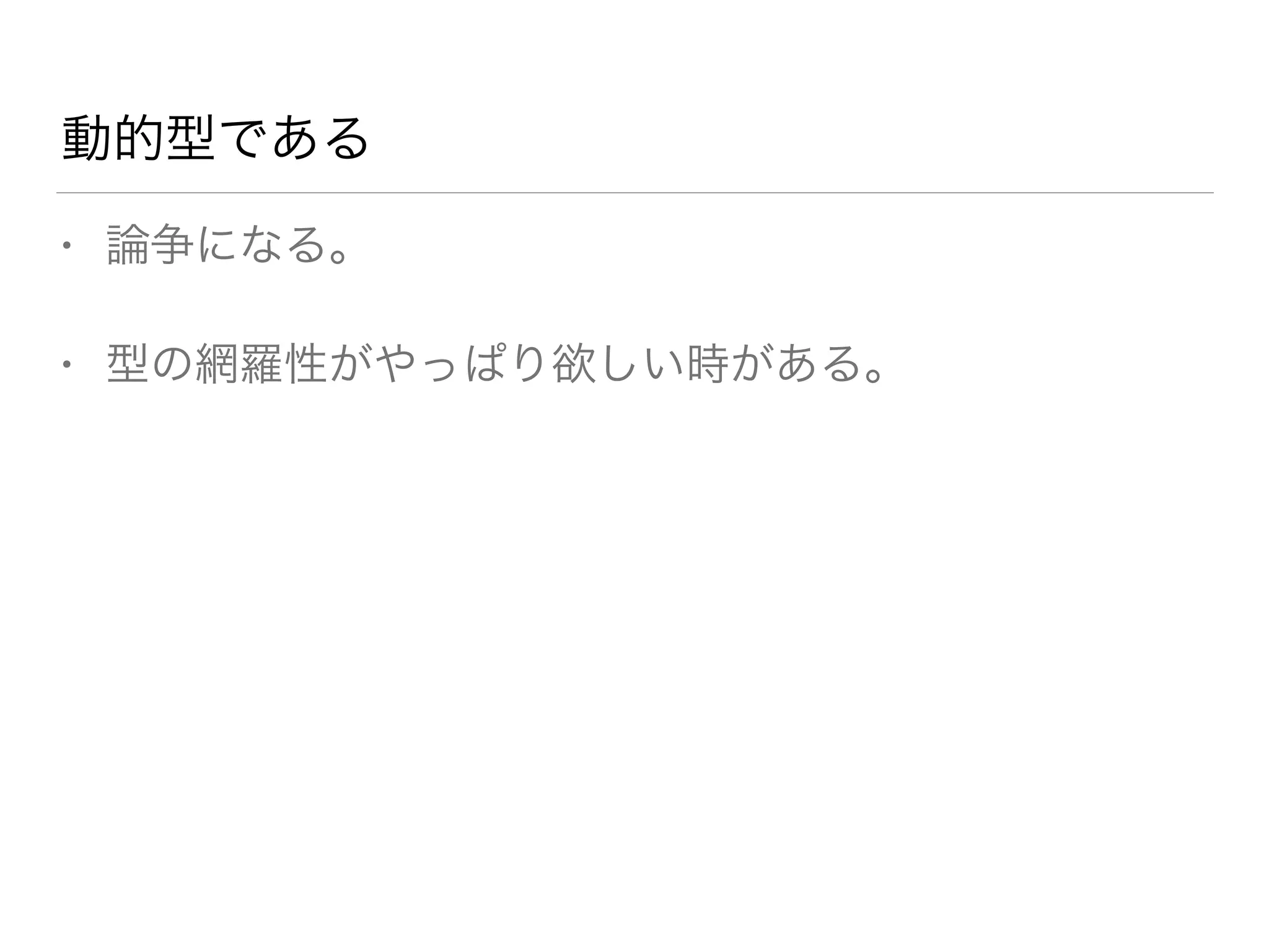 動的型である 
• 論争になる。 
• 型の網羅性がやっぱり欲しい時がある。 
 