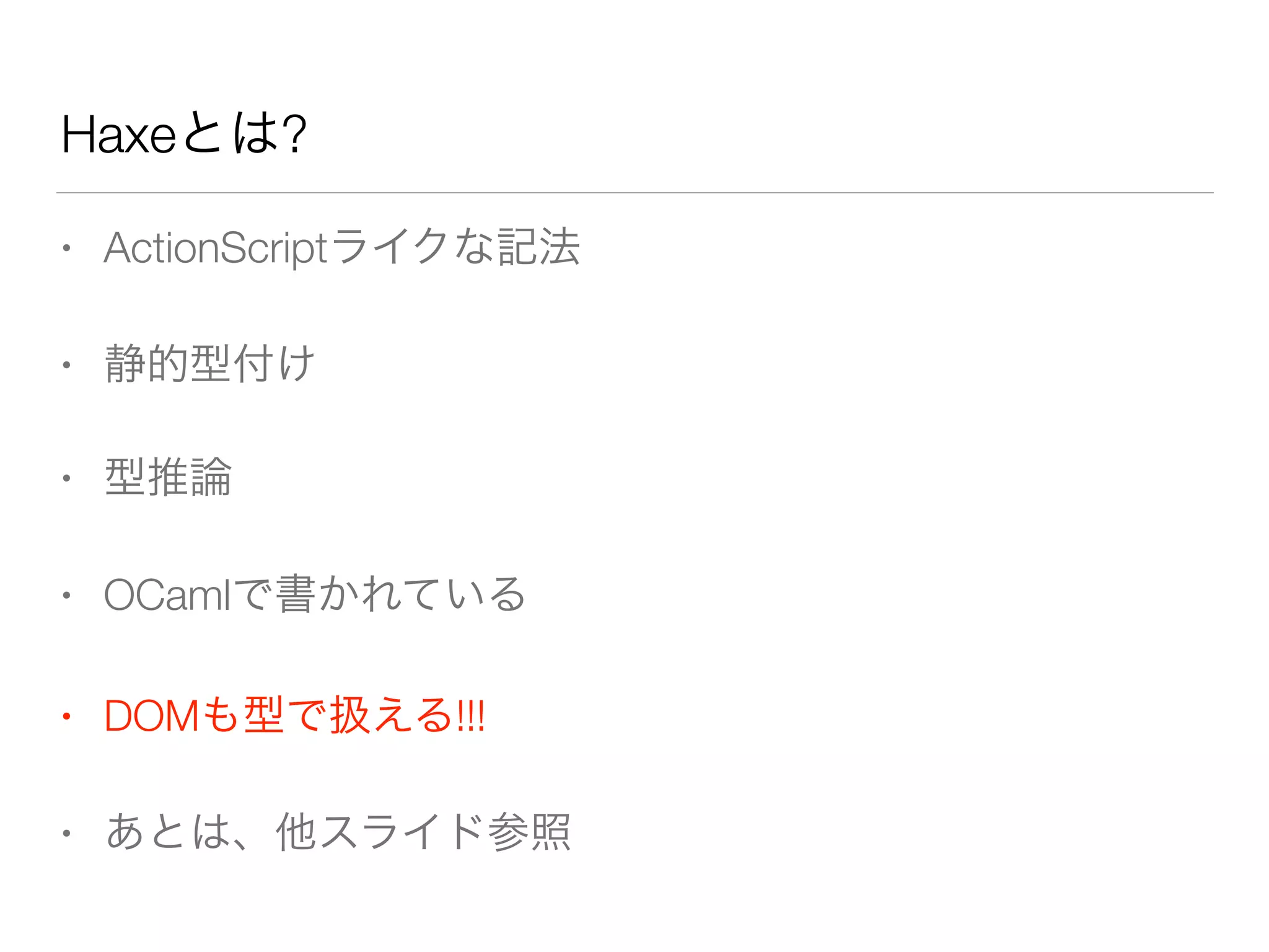 Haxeとは? 
• ActionScriptライクな記法 
• 静的型付け 
• 型推論 
• OCamlで書かれている 
• DOMも型で扱える!!! 
• あとは、他スライド参照 
 