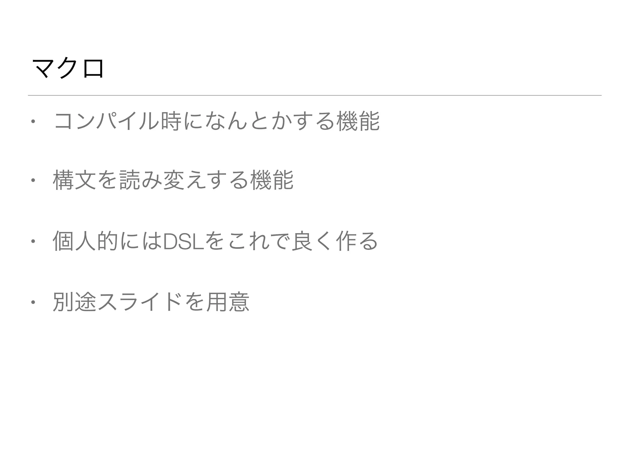 マクロ 
• コンパイル時になんとかする機能 
• 構文を読み変えする機能 
• 個人的にはDSLをこれで良く作る 
• 別途スライドを用意 
 