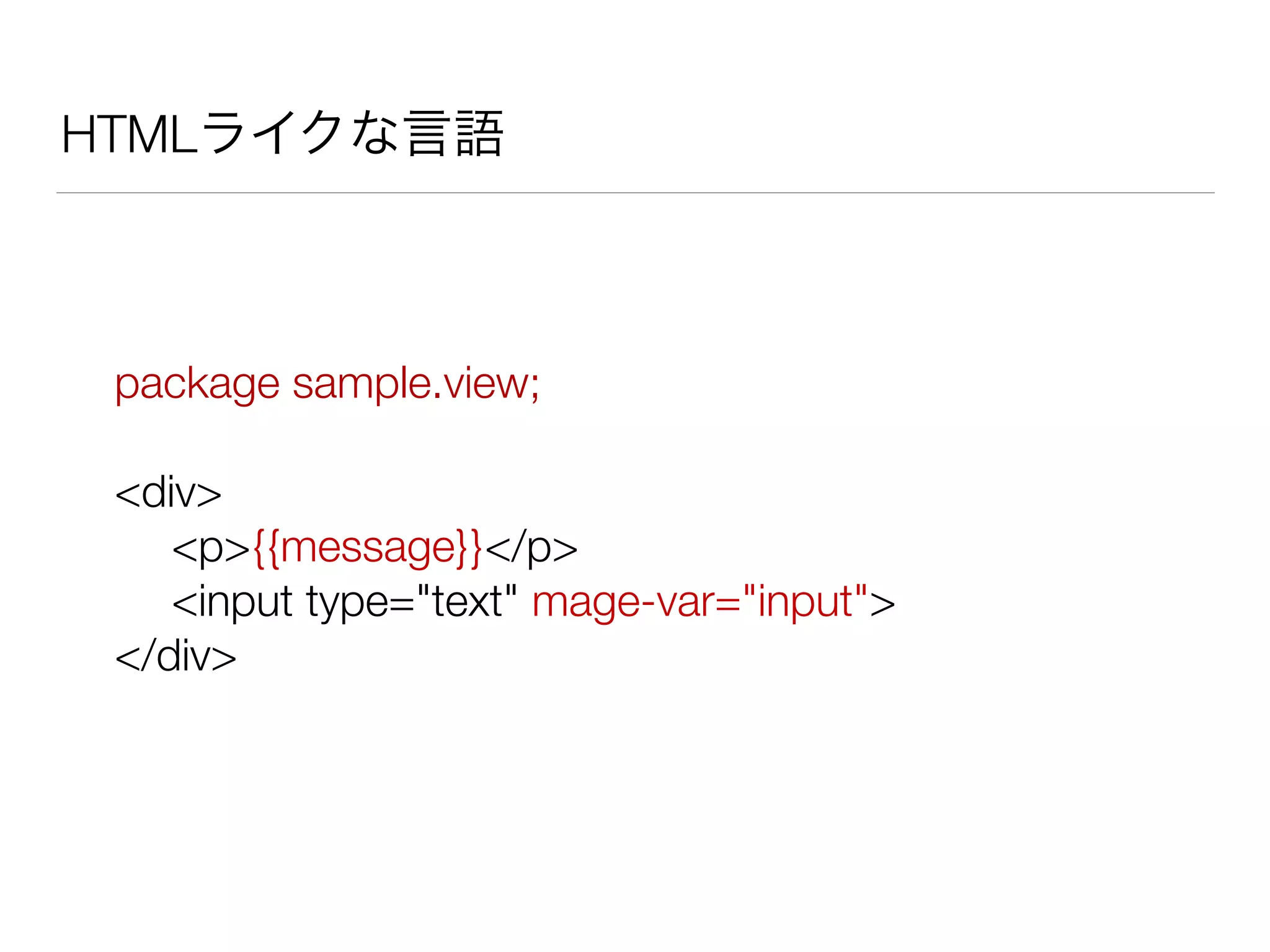 HTMLライクな言語 
package sample.view; 
! 
<div> 
<p>{{message}}</p> 
<input type="text" mage-var="input"> 
</div> 
 