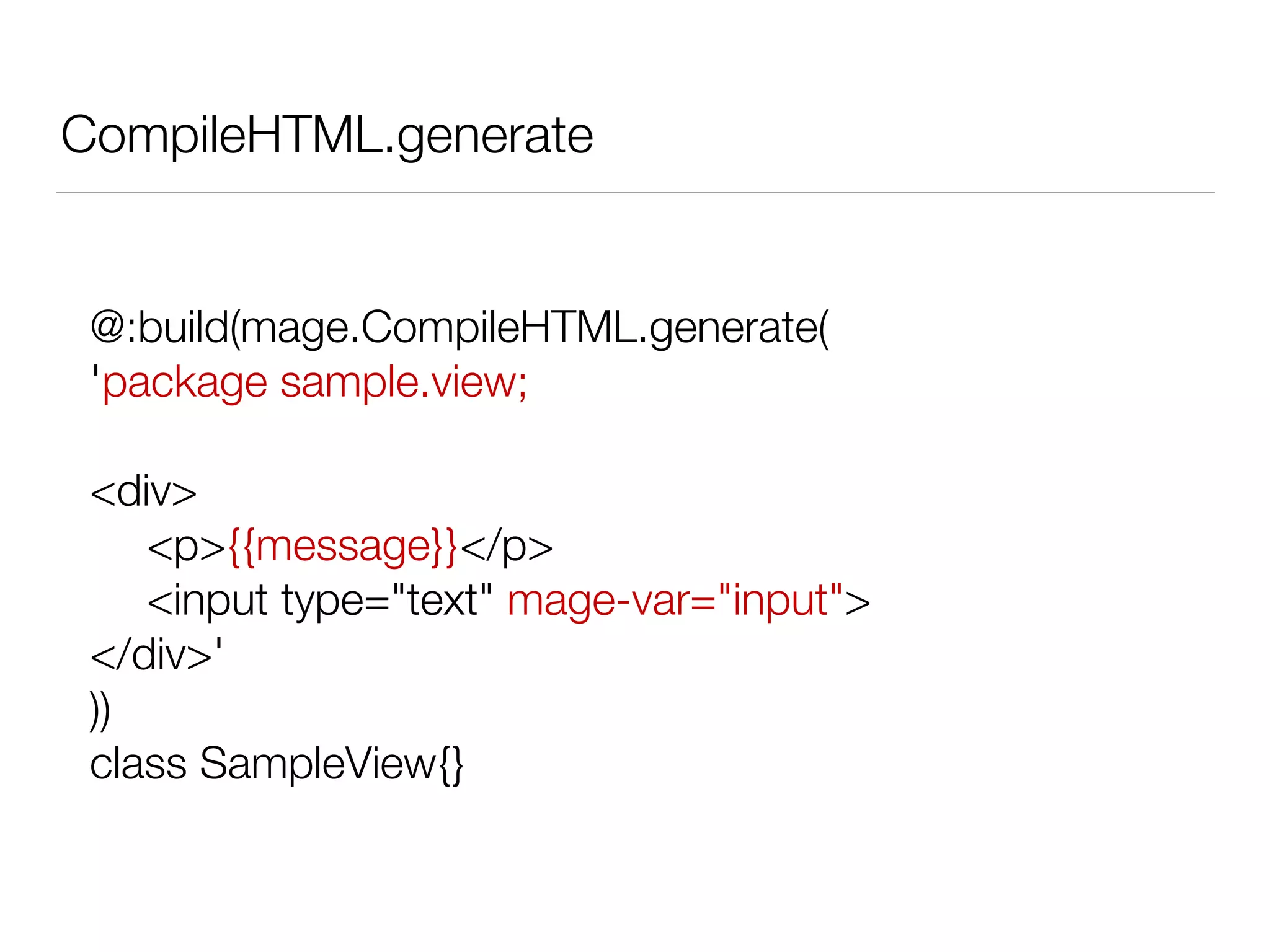 CompileHTML.generate 
@:build(mage.CompileHTML.generate( 
'package sample.view; 
! 
<div> 
<p>{{message}}</p> 
<input type="text" mage-var="input"> 
</div>' 
)) 
class SampleView{} 
 