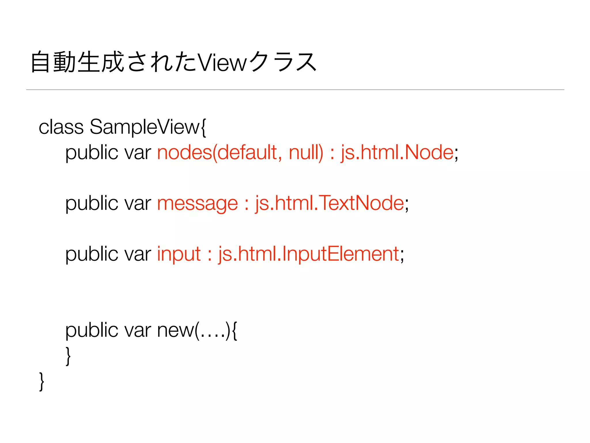 自動生成されたViewクラス 
class SampleView{ 
public var nodes(default, null) : js.html.Node; 
! 
public var message : js.html.TextNode; 
! 
public var input : js.html.InputElement; 
! 
! 
public var new(….){ 
} 
} 
 