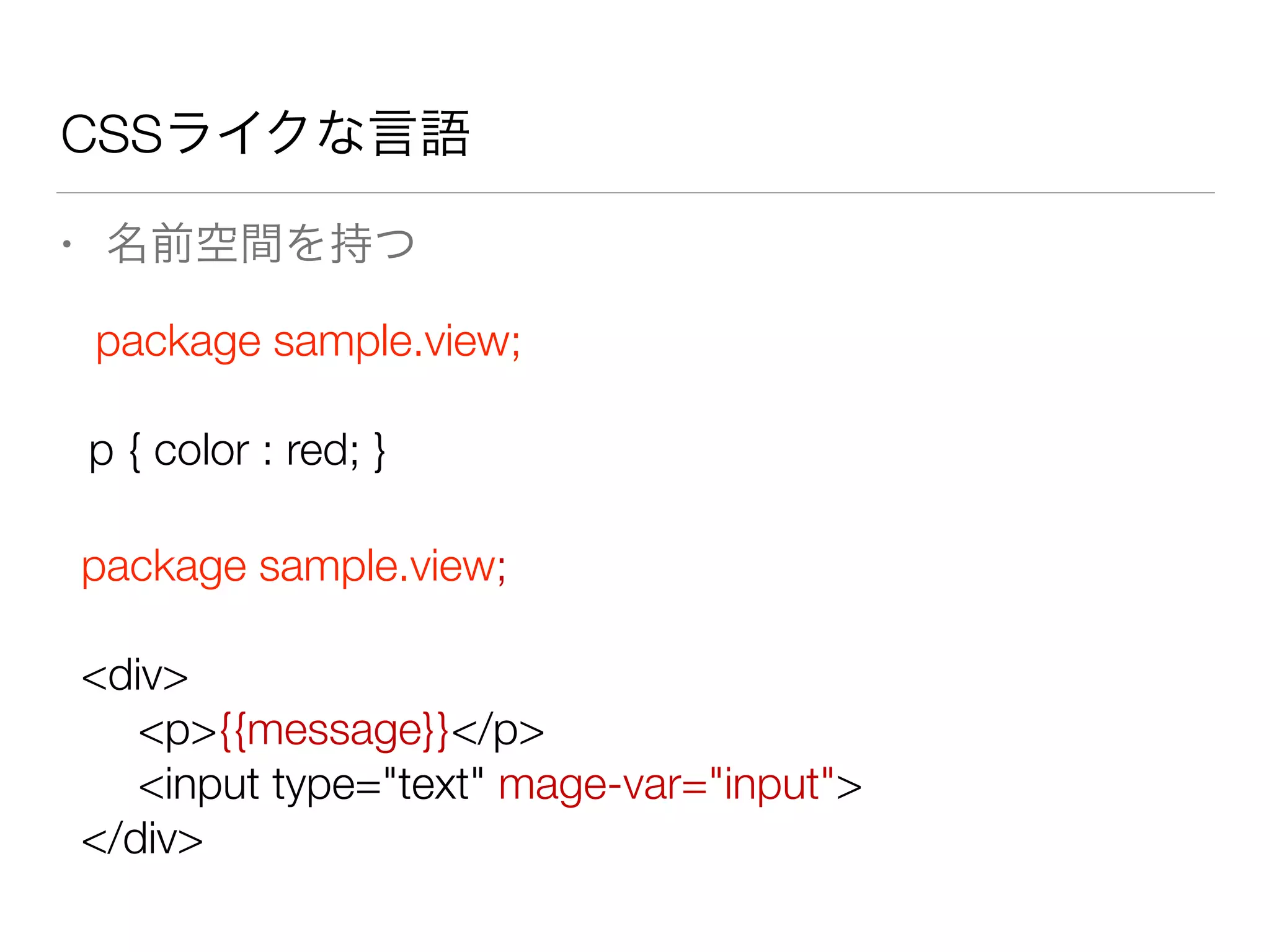CSSライクな言語 
• 名前空間を持つ 
package sample.view; 
! 
p { color : red; } 
package sample.view; 
! 
<div> 
<p>{{message}}</p> 
<input type="text" mage-var="input"> 
</div> 
 