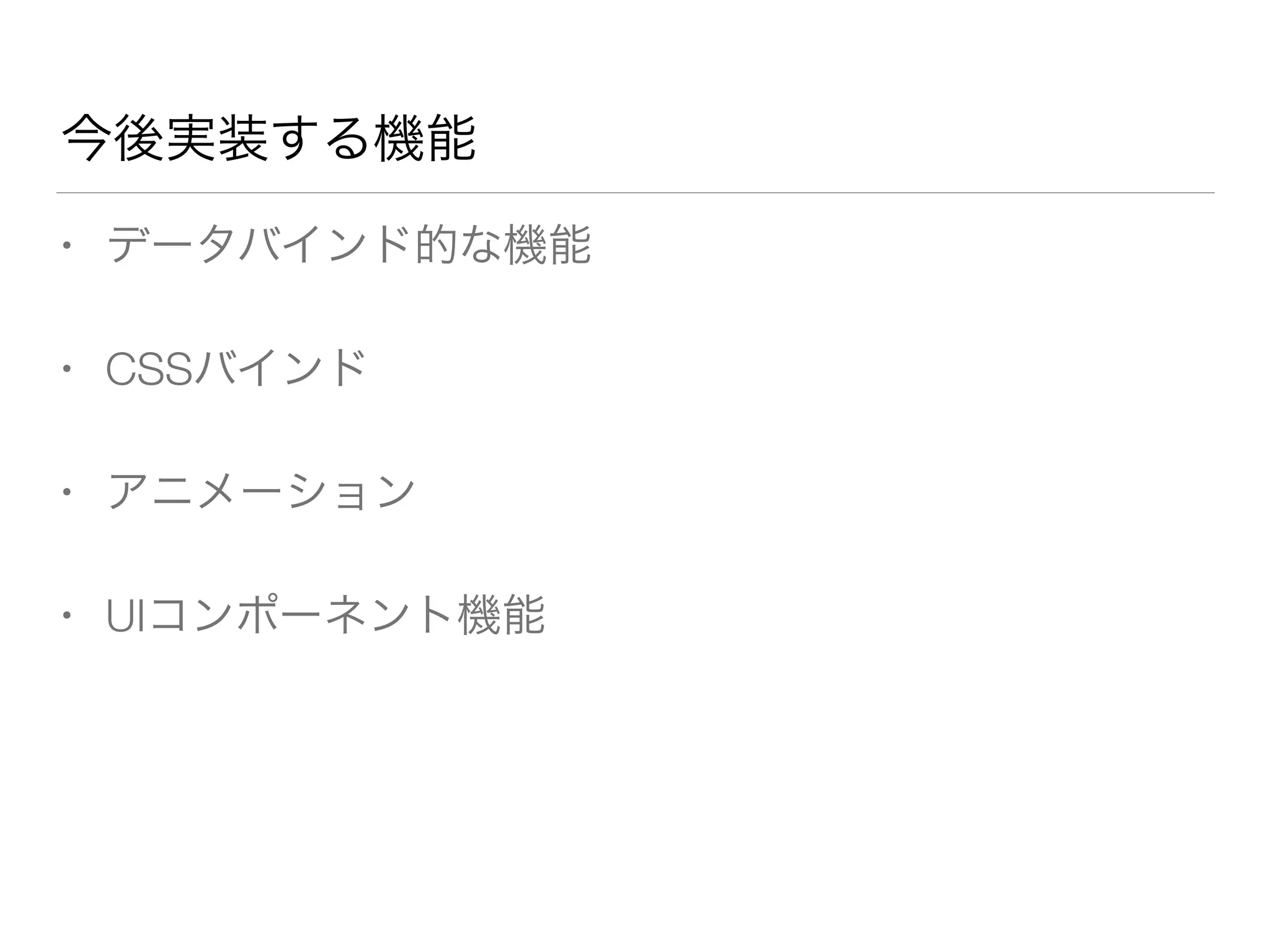 今後実装する機能 
• データバインド的な機能 
• CSSバインド 
• アニメーション 
• UIコンポーネント機能 
 