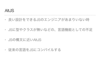 AltJS 
• 良い設計をできるJSのエンジニアがあまりいない時 
• JSに型やクラスが無いなどの、言語機能としての不足 
• JSの構文に近いAltJS 
• 従来の言語をJSにコンパイルする 
 