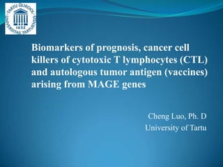 Biomarkers of prognosis, cancer cell
killers of cytotoxic T lymphocytes (CTL)
and autologous tumor antigen (vaccines)
arising from MAGE genes


                          Cheng Luo, Ph. D
                         University of Tartu
 