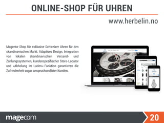 20
Magento-Shop für exklusive Schweizer Uhren für den
skandinavischen Markt. Adaptives Design, Integration
von lokalen skandinavischen Versand- und
Zahlungssystemen, kundenspeziﬁscher Store-Locator
und «Abholung im Laden»-Funktion garantieren die
Zufriedenheit sogar anspruchsvollster Kunden.
ONLINE-SHOP FÜR UHREN
www.herbelin.no
 
