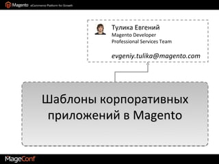 Тулика Евгений
         Magento Developer
         Professional Services Team

         evgeniy.tulika@magento.com




Шаблоны корпоративных
 приложений в Magento
 