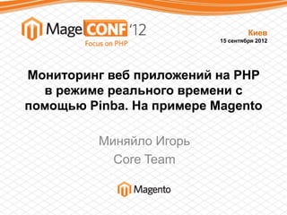Мониторинг веб приложений на PHP
в режиме реального времени с
помощью Pinba. На примере Magento
Миняйло Игорь
Core Team
Киев
15 сентября 2012
 