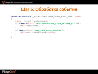 Шаг 6: Обработка событияprotected function _processEvent(Mage_Index_Model_Event$event){$data = $event->getNewData();if (!empty($data['cataloginventory_stock_reindex_all'])) {$this->reindexAll();    }if (empty($data['skip_call_event_handler'])) {$this->callEventHandler($event);    }}