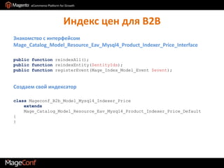 Индекс цен для B2BЗнакомство с интерфейсом Mage_Catalog_Model_Resource_Eav_Mysql4_Product_Indexer_Price_Interfacepublic functionreindexAll();public functionreindexEntity($entityIds);public functionregisterEvent(Mage_Index_Model_Event$event);Создаем свой индексаторclass Mageconf_B2b_Model_Mysql4_Indexer_Price   extendsMage_Catalog_Model_Resource_Eav_Mysql4_Product_Indexer_Price_Default{}