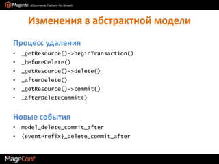 Изменения в абстрактной моделиПроцесс удаления_getResource()->beginTransaction()_beforeDelete()_getResource()->delete()_afterDelete()_getResource()->commit()_afterDeleteCommit()Новые событияmodel_delete_commit_after{eventPrefix}_delete_commit_after