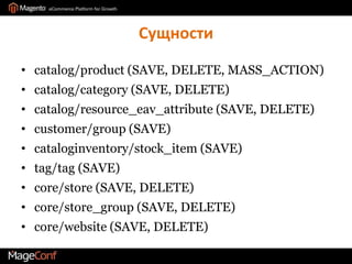 Сущностиcatalog/product (SAVE, DELETE, MASS_ACTION)catalog/category (SAVE, DELETE)catalog/resource_eav_attribute (SAVE, DELETE)customer/group (SAVE)cataloginventory/stock_item (SAVE)tag/tag (SAVE)core/store (SAVE, DELETE)core/store_group (SAVE, DELETE)core/website (SAVE, DELETE)