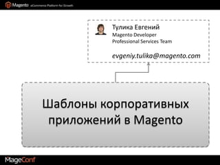 ТуликаЕвгений Magento Developer Professional Services Team evgeniy.tulika@magento.com Шаблоныкорпоративных приложений в Magento 