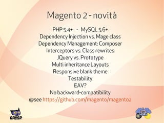 Magento 2 - novità 
PHP 5.4+ - MySQL 5.6+ 
Dependency Injection vs. Mage class 
Dependency Management: Composer 
Intercept...