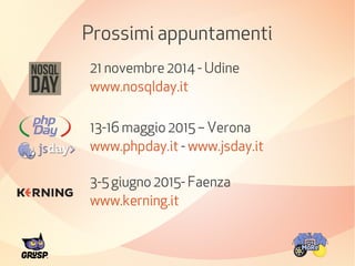 Prossimi appuntamenti 
21 novembre 2014 - Udine 
www.nosqlday.it 
13-16 maggio 2015 – Verona 
www.phpday.it - www.jsday.it 
3-5 giugno 2015- Faenza 
www.kerning.it 
 