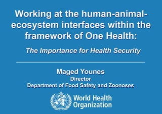 Working at the human-animal-
ecosystem interfaces within the
   framework of One Health:
          The Importance for Health Security


                                  Maged Younes
                            Director
            Department of Food Safety and Zoonoses



|   One Health: The Importance for Health Security | 21 February 2012
 