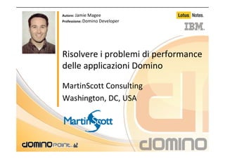 Autore: Jamie Magee
Professione: Domino Developer




Risolvere i problemi di performance 
delle applicazioni Domino

MartinScott Consulting
Washington, DC, USA
 
