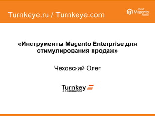 Turnkeye.ru / Turnkeye.com
«Инструменты Magento Enterprise для
стимулирования продаж»
Чеховский Олег
 