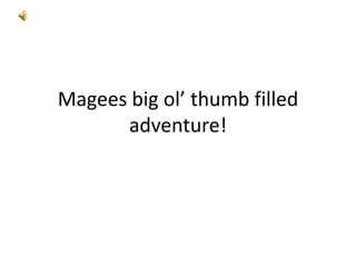 Magees big ol’ thumb filled
      adventure!
 