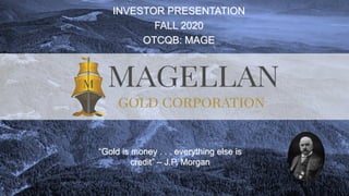 INVESTOR PRESENTATION
FALL 2020
OTCQB: MAGE
“Gold is money . . . everything else is
credit” – J.P. Morgan
 