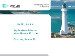 MAGELLAN S.A.

 Wyniki skonsolidowane
za trzeci kwartał 2011 roku

 Warszawa, listopad 2011
 