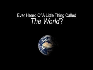 Ever Heard Of A Little Thing Called
The World?
 