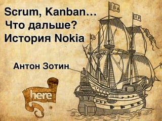 Scrum, Kanban…
Что дальше?
История Nokia
Антон Зотин
 