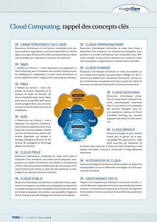 Cloud Computing, rappel des concepts clés 
CARACTÉRISTIQUES DU CLOUD 
Ressources informatiques en self-service, mutualisées entre plu-sieurs 
entités ou organisations, ouvertes et disponibles sur Internet 
depuis tous types de devices, facturées à la consommation et facile-ment 
ajustables pour répondre aux variations de la demande. 
SAAS 
« Software as a Service » : mise à disposition d’une application en 
Cloud Computing, avec virtualisation des couches d’infrastructures, 
de middlewares et d’applications. Le client utilise directement un 
service applicatif et paie à l’usage (licence mensuelle par exemple). 
PAAS 
« Platform as a Service » : mise à dis-position 
de serveurs applicatifs ou de 
serveurs de bases de données (IIS 
dans le monde Microsoft, Oracle, Webs-phere 
dans le monde IBM, LAMP dans le 
monde du logiciel libre), avec virtualisa-tion 
des couches d’infrastructures et de 
middlewares. 
IAAS 
« Infrastructure as a Service » : mise à 
disposition de ressources d’infrastruc-tures 
(instances systèmes) avec virtua-lisation 
des serveurs proposés. D’autres 
couches d’infrastructures peuvent être 
rendues disponibles, par exemple le 
stockage (Storage-as-a-Service) ou des 
services de sauvegarde ou d’archivage 
(Backup-as-a-Service). 
CLOUD PRIVÉ 
Application 
CONSOMMER 
(mail, collaboratif, 
CRM, ERP) 
INTERFACER 
(développement, 
web, streaming) 
Ressources informatiques orchestrées en mode Cloud mises à 
disposition d’une entreprise. Les infrastructures physiques sous-jacentes 
à ce modèle d’architecture sont dédiées à l’entreprise les 
utilisant. Elles peuvent être installées dans des sites propres à l’en-treprise 
(Cloud privé interne), ou dans des sites opérés par un tiers, 
infogérant par exemple (Cloud privé externe). 
CLOUD PUBLIC 
Ressources informatiques orchestrées en mode Cloud mises à dispo-sition 
d’une entreprise. Les infrastructures physiques sous-jacentes à 
ce modèle d’architecture sont mutualisées entre les différents clients 
de l’entreprise proposant ses services, sans possibilité d’ingérance 
dans le choix des machines hébergeant les données de l’entreprise. 
CLOUD COMMUNAUTAIRE 
Ressources informatiques orchestrées en mode Cloud mises à 
disposition d’une entreprise. Les infrastructures physiques sous-jacentes 
à ce modèle d’architecture sont mutualisées entre diffé-rentes 
sociétés, le plus souvent membres d’un consortium indus-triel, 
économique, ou appartenant à un même secteur d’activités. 
CLOUD HYBRIDE 
Ressources informatiques orchestrées en mode Cloud basées sur 
une infrastructure hybride, une partie étant hébergée sur des in-frastructures 
dédiées pour l’entreprise (Cloud privé), d’autres sur 
des infrastructures mutualisées entre tout ou partie des clients du 
fournisseur de solutions (Cloud public ou Cloud communautaire). 
CLOUD SOUVERAIN 
Ressources informatiques orches-trées 
en mode Cloud et présentant cer-taines 
caractéristiques, notamment 
liées à la sécurité et à la localisation 
des données hébergées. Ainsi cer-tains 
opérateurs nationaux en France 
(Cloudwatt, Numergy par exemple) 
proposent des offres de Cloud Souve-rain. 
CLOUD BROKER 
Partenaire privilégié et point d’entrée 
unique pour la gestion de la capa-cité 
globale des ressources en mode 
Cloud souscrites par l’entreprise. Ce 
SaaS 
partenaire devra optimiser le recours au Cloud Computing sur des 
aspects techniques, financiers, contractuels et organisationnels 
notamment. 
INTÉGRATEUR DE CLOUD 
Partenaire privilégié de l’entreprise à même de définir et d’opérer les 
interopérabilités entre les différentes technologies de Cloud sous-crites 
par l’entreprise. 
GOUVERNANCE DES SI 
Moyens mis à disposition par l’entreprise (ressources, comités, cir-cuits 
de décisions, organisation interne et contractuelle) permettant 
d’assurer un fonctionnement optimal de la Direction des Systèmes 
d’Information, en interne comme avec l’ensemble de ses partenaires 
et clients. 
3e TRIMESTRE 2014 n PAGE 4 
Plateformes 
Infrastructure 
laaS 
PaaS 
ASSEMBLER 
(serveurs, stockage, 
réseaux) 
 
