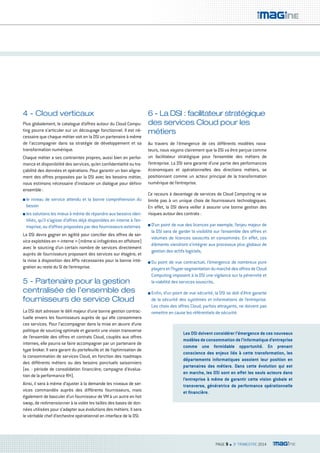 PAGE 9 n 3e TRIMESTRE 2014 
4 - Cloud verticaux 
Plus globalement, le catalogue d’offres autour du Cloud Compu-ting 
pourra s’articuler sur un découpage fonctionnel. Il est né-cessaire 
que chaque métier voit en la DSI un partenaire à même 
de l’accompagner dans sa stratégie de développement et sa 
transformation numérique. 
Chaque métier a ses contraintes propres, aussi bien en perfor-mance 
et disponibilité des services, qu’en confidentialité ou tra-çabilité 
des données et opérations. Pour garantir un bon aligne-ment 
des offres proposées par la DSI avec les besoins métier, 
nous estimons nécessaire d’instaurer un dialogue pour définir 
ensemble : 
n le niveau de service attendu et la bonne compréhension du 
besoin 
n les solutions les mieux à même de répondre aux besoins iden-tifiés, 
qu’il s’agisse d’offres déjà disponibles en interne à l’en-treprise, 
ou d’offres proposées par des fournisseurs externes 
La DSI devra gagner en agilité pour concilier des offres de ser-vice 
exploitées en « interne » (même si infogérées en offshore) 
avec le sourcing d’un certain nombre de services directement 
auprès de fournisseurs proposant des services sur étagère, et 
la mise à disposition des APIs nécessaires pour la bonne inté-gration 
au reste du SI de l’entreprise. 
5 - Partenaire pour la gestion 
centralisée de l’ensemble des 
fournisseurs de service Cloud 
La DSI doit adresser le défi majeur d’une bonne gestion contrac-tuelle 
envers les fournisseurs auprès de qui elle consommera 
ces services. Pour l’accompagner dans la mise en oeuvre d’une 
politique de sourcing optimale et garantir une vision transverse 
de l’ensemble des offres et contrats Cloud, couplés aux offres 
internes, elle pourra se faire accompagner par un partenaire de 
type broker. Il sera garant du portefeuille et de l’optimisation de 
la consommation de services Cloud, en fonction des roadmaps 
des différents métiers ou des besoins ponctuels saisonniers 
(ex. : période de consolidation financière, campagne d’évalua-tion 
de la performance RH). 
Ainsi, il sera à même d’ajuster à la demande les niveaux de ser-vices 
commandés auprès des différents fournisseurs, mais 
également de basculer d’un fournisseur de VM à un autre en hot 
swap, de redimensionner à la volée les tailles des bases de don-nées 
utilisées pour s’adapter aux évolutions des métiers. Il sera 
le véritable chef d’orchestre opérationnel en interface de la DSI. 
6 - La DSI : facilitateur stratégique 
des services Cloud pour les 
métiers 
Au travers de l’émergence de ces différents modèles nova-teurs, 
nous voyons clairement que la DSI va être perçue comme 
un facilitateur stratégique pour l’ensemble des métiers de 
l’entreprise. La DSI sera garante d’une partie des performances 
économiques et opérationnelles des directions métiers, se 
positionnant comme un acteur principal de la transformation 
numérique de l’entreprise. 
Ce recours à davantage de services de Cloud Computing ne se 
limite pas à un unique choix de fournisseurs technologiques. 
En effet, la DSI devra veiller à assurer une bonne gestion des 
risques autour des contrats : 
n D’un point de vue des licences par exemple, l’enjeu majeur de 
la DSI sera de garder la visibilité sur l’ensemble des offres et 
volumes de licences souscrits et consommés. En effet, ces 
éléments viendront s’intégrer aux processus plus globaux de 
gestion des actifs logiciels, 
n Du point de vue contractuel, l’émergence de nombreux pure 
players et l’hyper segmentation du marché des offres de Cloud 
Computing imposent à la DSI une vigilance sur la pérennité et 
la viabilité des services souscrits, 
n Enfin, d’un point de vue sécurité, la DSI se doit d’être garante 
de la sécurité des systèmes et informations de l’entreprise. 
Les choix des offres Cloud, parfois attrayants, ne doivent pas 
remettre en cause les référentiels de sécurité. 
Les DSI doivent considérer l’émergence de ces nouveaux 
modèles de consommation de l’informatique d’entreprise 
comme une formidable opportunité. En prenant 
conscience des enjeux liés à cette transformation, les 
départements informatiques assoient leur position en 
partenaires des métiers. Dans cette évolution qui est 
en marche, les DSI sont en effet les seuls acteurs dans 
l’entreprise à même de garantir cette vision globale et 
transverse, génératrice de performance opérationnelle 
et financière. 
 