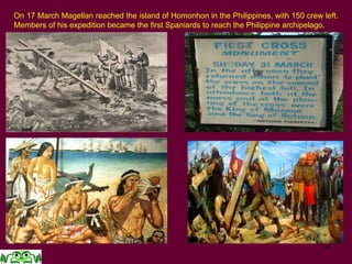 14
On 17 March Magellan reached the island of Homonhon in the Philippines, with 150 crew left.
Members of his expedition became the first Spaniards to reach the Philippine archipelago.
 