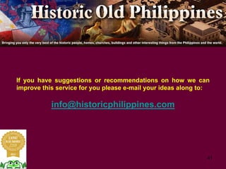 41
If you have suggestions or recommendations on how we can
improve this service for you please e-mail your ideas along to:
info@historicphilippines.com
 