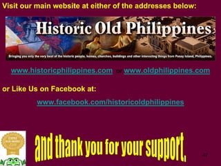 42
Visit our main website at either of the addresses below:
or Like Us on Facebook at:
www.facebook.com/historicoldphilippines
www.historicphilippines.com or www.oldphilippines.com
 