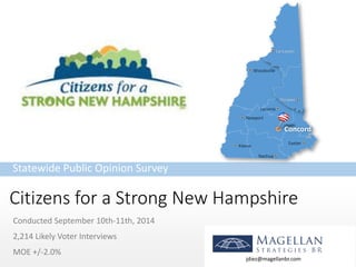 YOURLOGO 
Citizens for a Strong New Hampshire 
Conducted September 10th-11th, 2014 
2,214 Likely Voter Interviews 
MOE +/-2.0% 
Statewide Public Opinion Survey 
jdiez@magellanbr.comOssipeeLancaster 
Woodsville 
Keene 
Nashua 
Exeter 
Laconia 
NewportConcord  