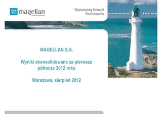 MAGELLAN S.A.

Wyniki skonsolidowane za pierwsze
        półrocze 2012 roku

     Warszawa, sierpień 2012
 