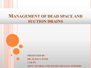 MANAGEMENT OF DEAD SPACE AND
SUCTION DRAINS
PRESENTED BY-
DR. SUJAY S. PATIL
1 YR PG
DEPT. OF ORALAND MAXILLOFACIAL SURGERY
 