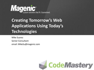 Creating Tomorrow’s Web
Applications Using Today’s
Technologies
Mike Suarez
Senior Consultant
email: MikeSu@magenic.com
 