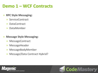 Demo 1 – WCF Contracts
» RPC Style Messaging:
  » ServiceContract
  » DataContract
  » DataMember


» Message Style Messaging:
  » MessageContract
  » MessageHeader
  » MessageBodyMember
  » Message/Data Contract Hybrid?
 