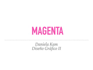 MAGENTA
Daniela Kam
Diseño Gráﬁco II
 