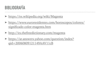 BIBLIOGRAFÍA
➤ https://es.wikipedia.org/wiki/Magenta
➤ https://www.euroresidentes.com/horoscopos/colores/
signiﬁcado-color-magenta.htm
➤ http://es.thefreedictionary.com/magenta
➤ https://ar.answers.yahoo.com/question/index?
qid=20060809121149AAV11cB
 