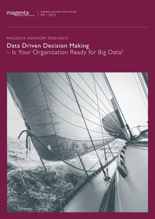 MAGENTA ADVISORY RESEARCH
Data Driven Decision Making
– Is Your Organization Ready for Big Data?
Magenta advisory publication
04 / 2013
 