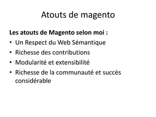 Atouts de magentoLes atouts de Magento selon moi :Un Respect du Web SémantiqueRichesse des contributionsModularité et extensibilitéRichesse de la communauté et succès considérable