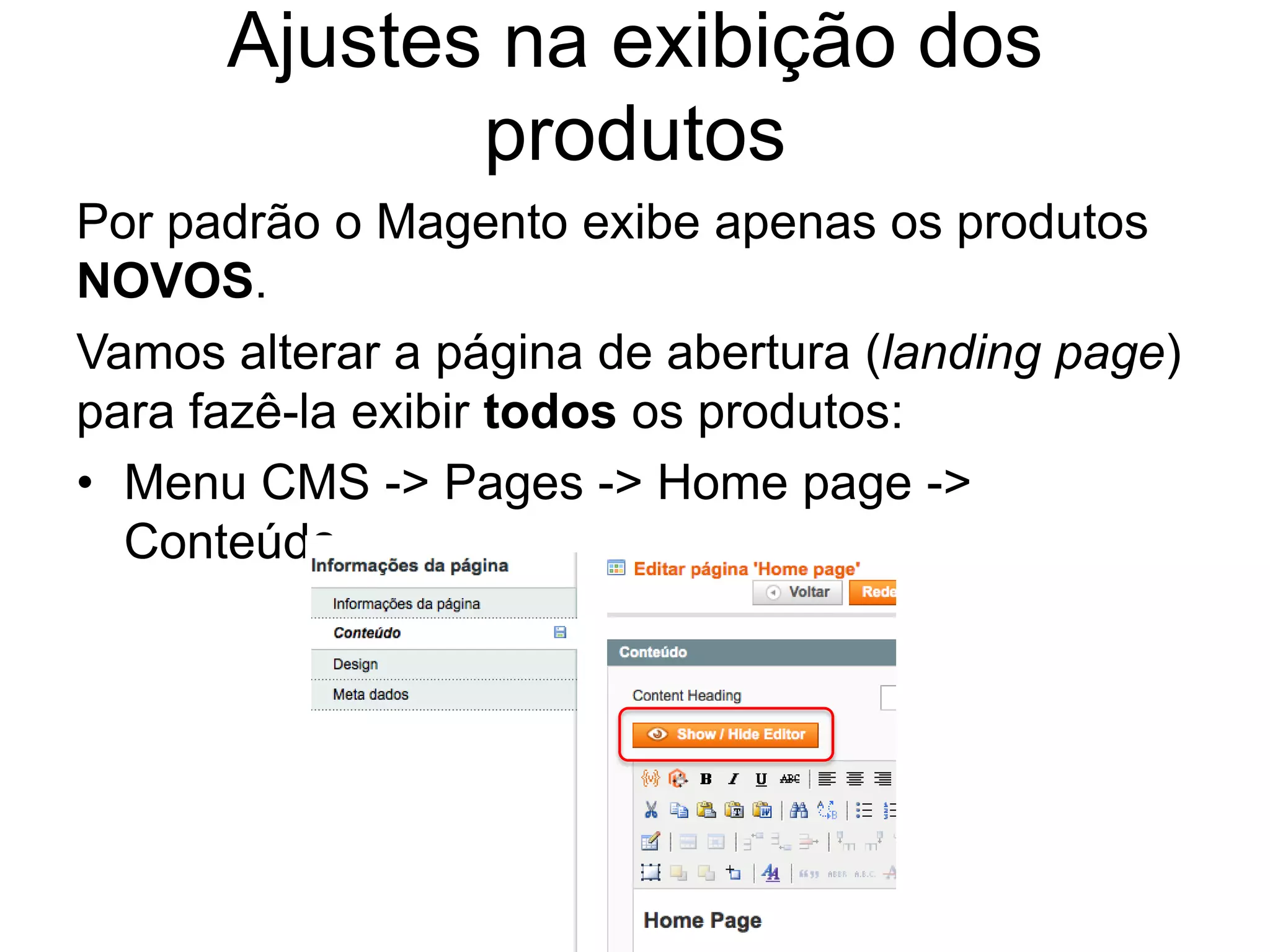 Ajustes na exibição dos
             produtos
Por padrão o Magento exibe apenas os produtos
NOVOS.
Vamos alterar a página de abertura (landing page)
para fazê-la exibir todos os produtos:
• Menu CMS -> Pages -> Home page ->
  Conteúdo
 