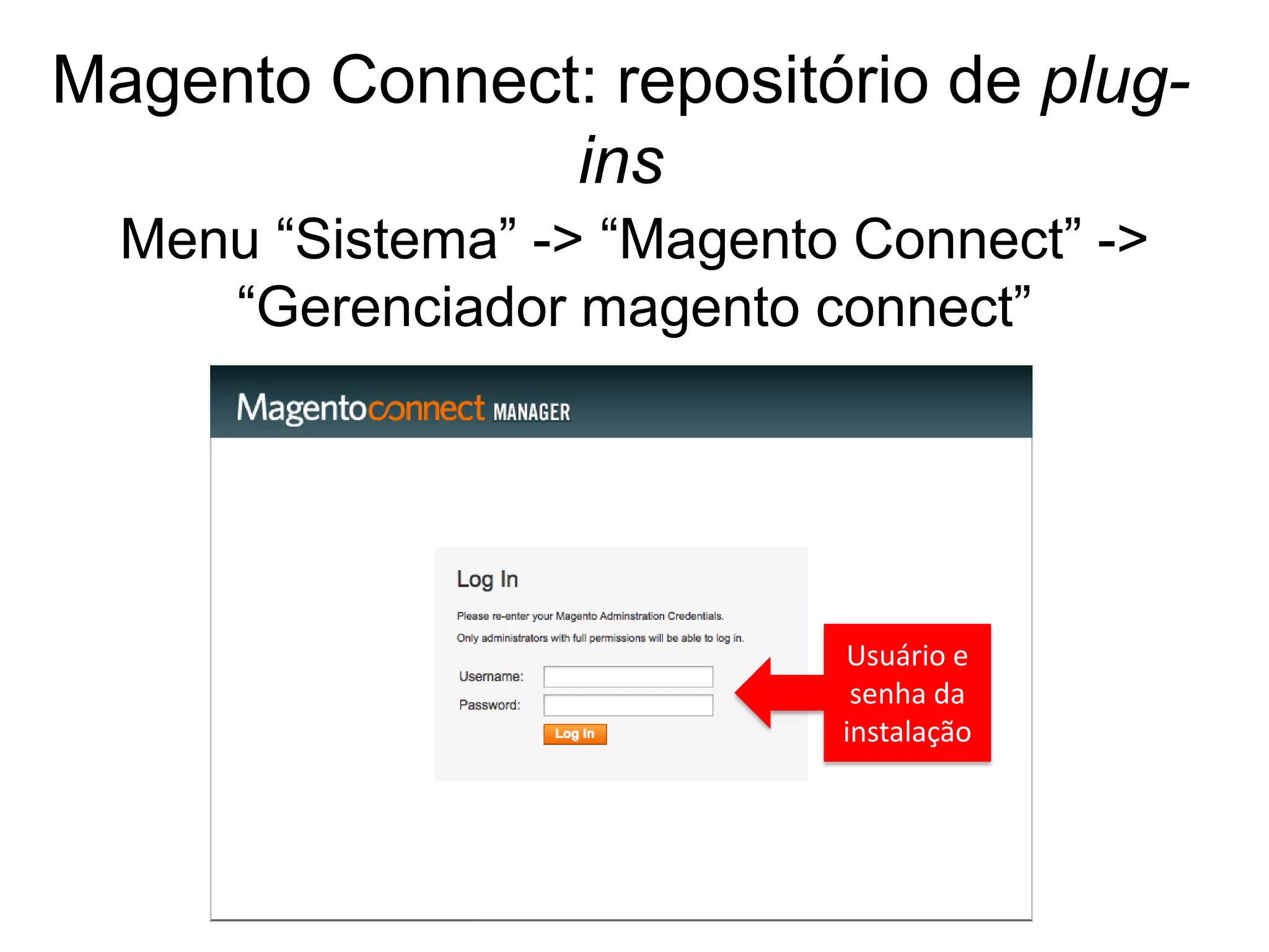 Magento Connect: repositório de plug-
               ins
  Menu “Sistema” -> “Magento Connect” ->
     “Gerenciador magento connect”




                            Usuário e
                             senha da
                            instalação
 