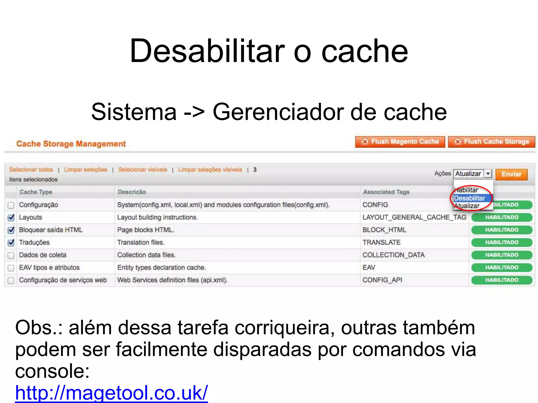 Desabilitar o cache
        Sistema -> Gerenciador de cache




Obs.: além dessa tarefa corriqueira, outras também
podem ser facilmente disparadas por comandos via
console:
http://magetool.co.uk/
 