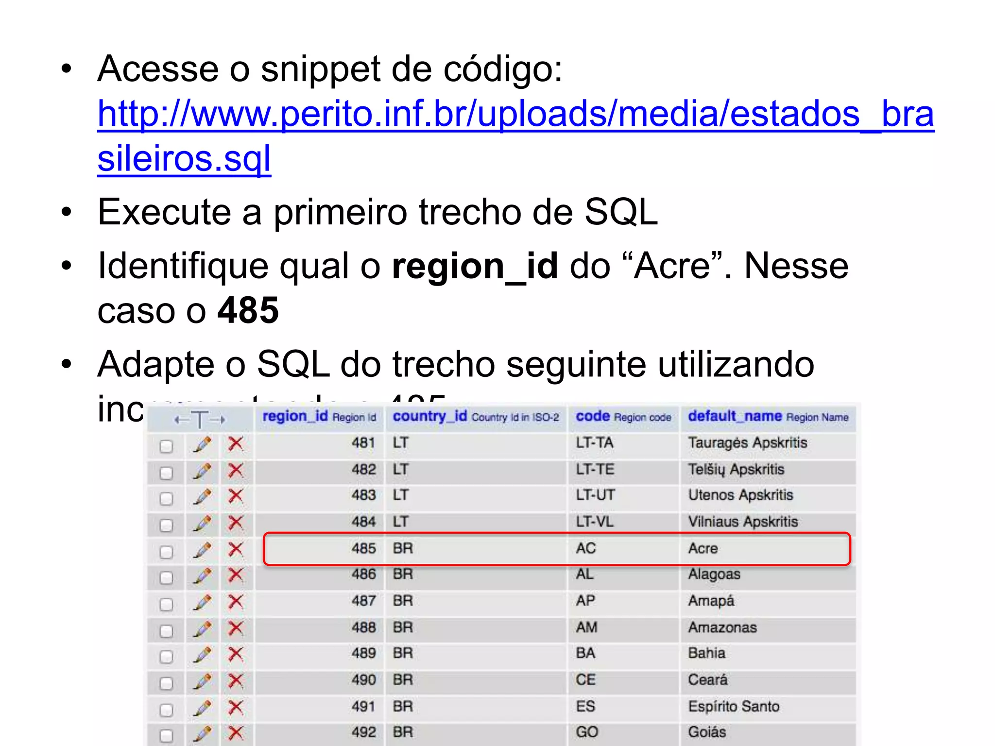 • Acesse o snippet de código:
  http://www.perito.inf.br/uploads/media/estados_bra
  sileiros.sql
• Execute a primeiro trecho de SQL
• Identifique qual o region_id do “Acre”. Nesse
  caso o 485
• Adapte o SQL do trecho seguinte utilizando
  incrementando o 485
 